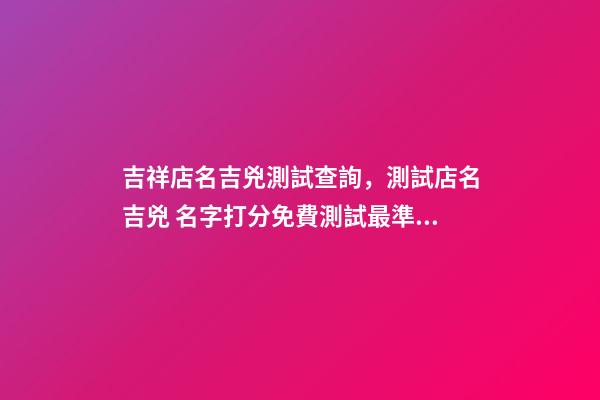 吉祥店名吉兇測試查詢，測試店名吉兇 名字打分免費測試最準周易，周易姓名測試打分-第1張-觀點-玄機派